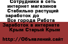 Сотрудники в сеть интернет магазинов. Стабильно растущий заработок до 40 000... - Все города Работа » Заработок в интернете   . Крым,Старый Крым